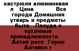 кастрюля алюминевая 40л › Цена ­ 2 200 - Все города Домашняя утварь и предметы быта » Посуда и кухонные принадлежности   . Алтай респ.,Горно-Алтайск г.